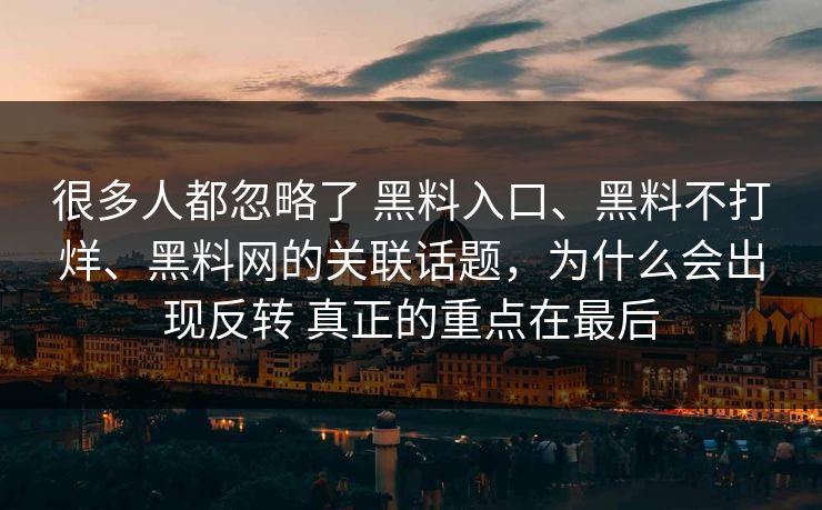 很多人都忽略了 黑料入口、黑料不打烊、黑料网的关联话题,为什么会出现反转 真正的重点在最后 很多人都忽略了 黑料入口、黑料不打烊、黑料网的关联话题,为什么会出现反转 真正的重点在最后