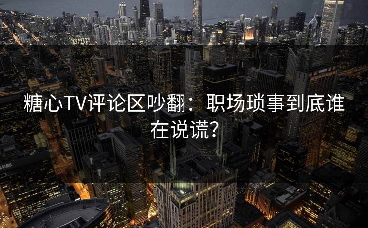 糖心TV评论区吵翻:职场琐事到底谁在说谎? 糖心TV评论区吵翻:职场琐事到底谁在说谎?