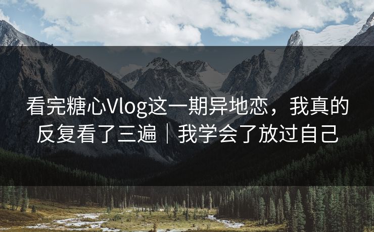 看完糖心Vlog这一期异地恋,我真的反复看了三遍|我学会了放过自己 看完糖心Vlog这一期异地恋,我真的反复看了三遍|我学会了放过自己