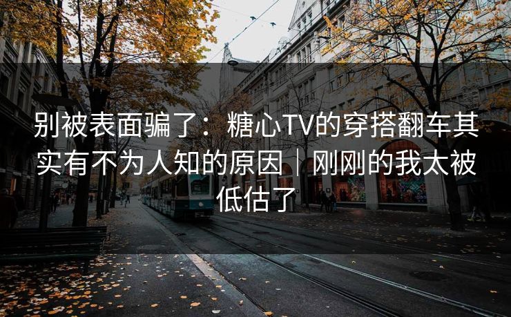 别被表面骗了：糖心TV的穿搭翻车其实有不为人知的原因｜刚刚的我太被低估了
