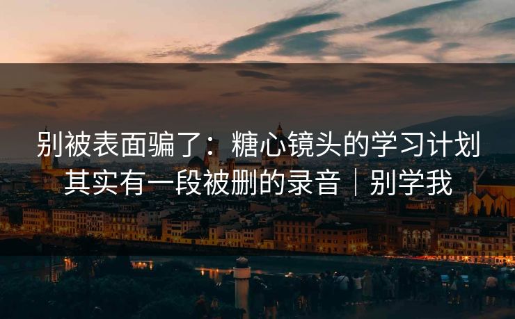 别被表面骗了：糖心镜头的学习计划其实有一段被删的录音｜别学我
