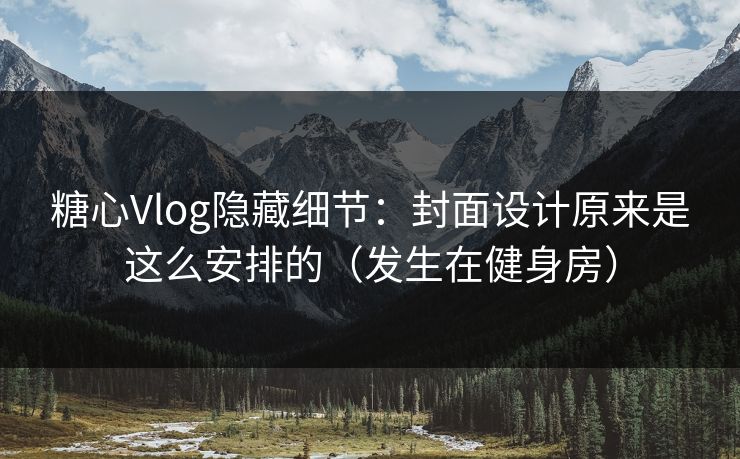 糖心Vlog隐藏细节：封面设计原来是这么安排的（发生在健身房）