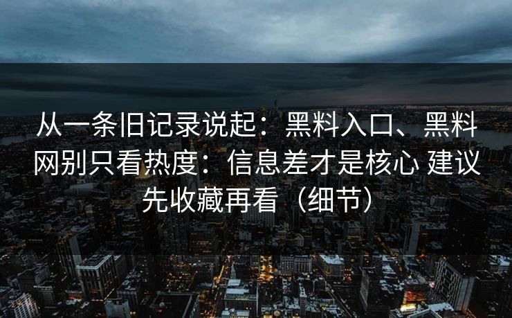 从一条旧记录说起：黑料入口、黑料网别只看热度：信息差才是核心 建议先收藏再看（细节）