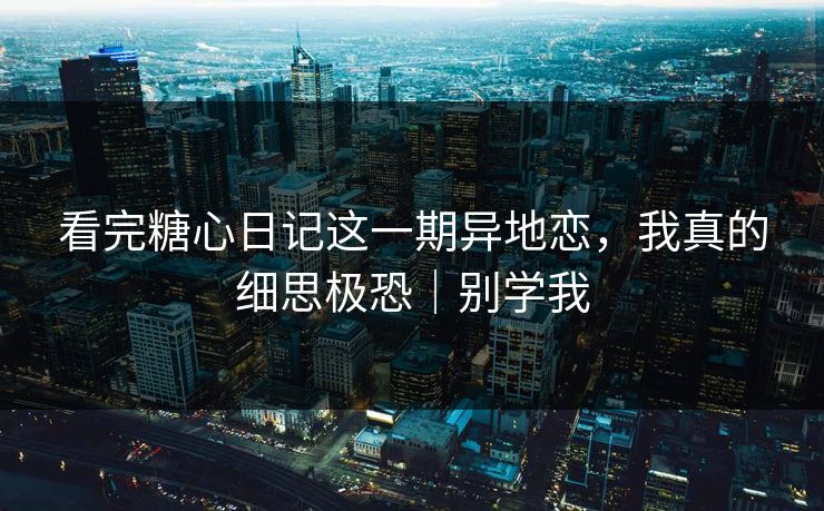 看完糖心日记这一期异地恋，我真的细思极恐｜别学我