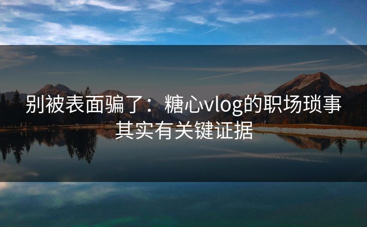 别被表面骗了：糖心vlog的职场琐事其实有关键证据