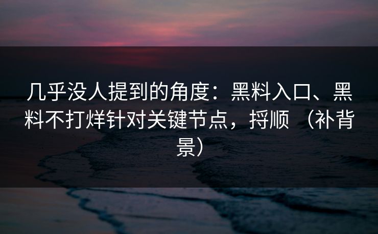 几乎没人提到的角度：黑料入口、黑料不打烊针对关键节点，捋顺 （补背景）