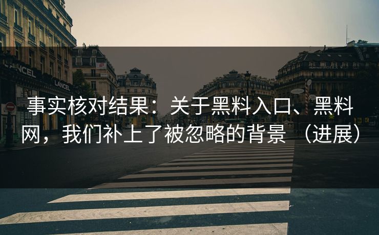 事实核对结果：关于黑料入口、黑料网，我们补上了被忽略的背景 （进展）