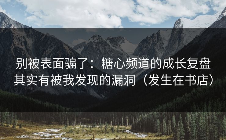 别被表面骗了：糖心频道的成长复盘其实有被我发现的漏洞（发生在书店）