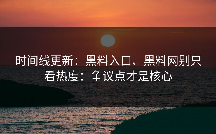 时间线更新：黑料入口、黑料网别只看热度：争议点才是核心