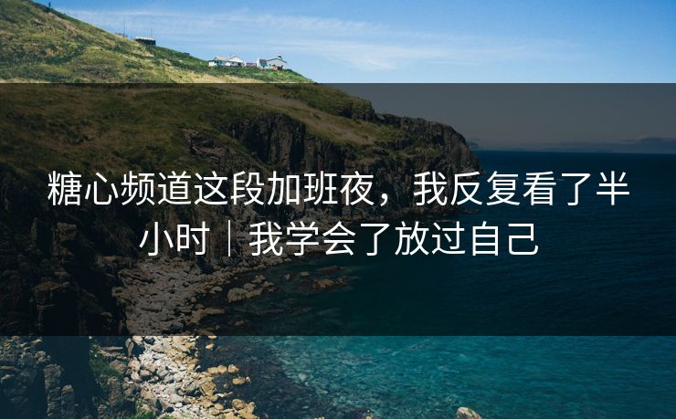 糖心频道这段加班夜，我反复看了半小时｜我学会了放过自己