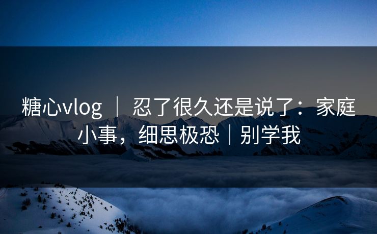 糖心vlog ｜ 忍了很久还是说了：家庭小事，细思极恐｜别学我