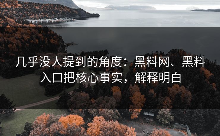 几乎没人提到的角度：黑料网、黑料入口把核心事实，解释明白