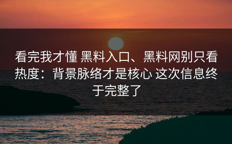 看完我才懂 黑料入口、黑料网别只看热度：背景脉络才是核心 这次信息终于完整了