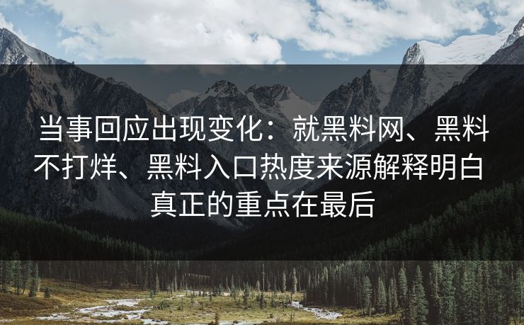 当事回应出现变化：就黑料网、黑料不打烊、黑料入口热度来源解释明白 真正的重点在最后