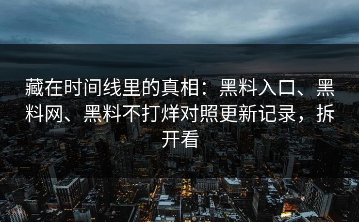 藏在时间线里的真相：黑料入口、黑料网、黑料不打烊对照更新记录，拆开看