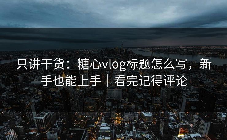 只讲干货：糖心vlog标题怎么写，新手也能上手｜看完记得评论