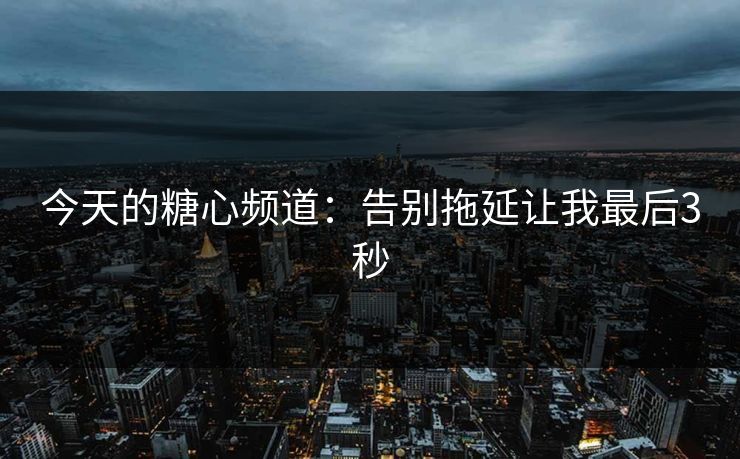 今天的糖心频道：告别拖延让我最后3秒